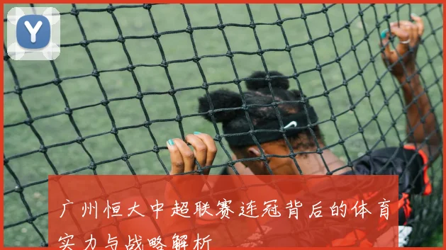 广州恒大中超联赛连冠背后的体育实力与战略解析