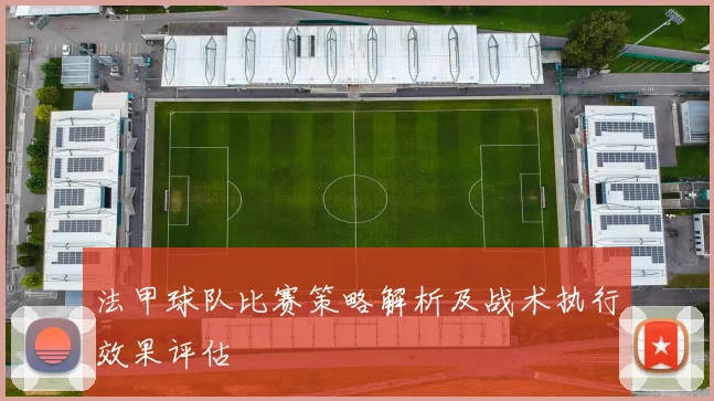 法甲球队比赛策略解析及战术执行效果评估