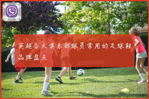 英超各大俱乐部球员常用的足球鞋品牌盘点