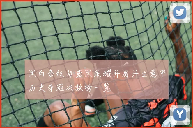 黑白条纹与蓝黑荣耀并肩并立意甲历史夺冠次数榜一览