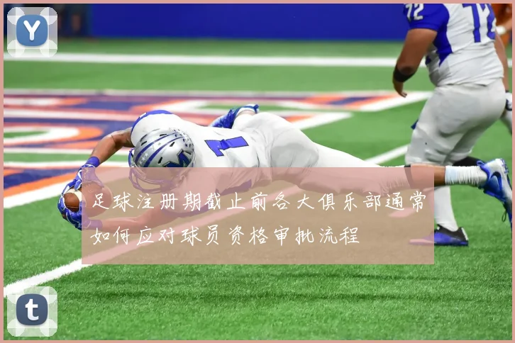 足球注册期截止前各大俱乐部通常如何应对球员资格审批流程