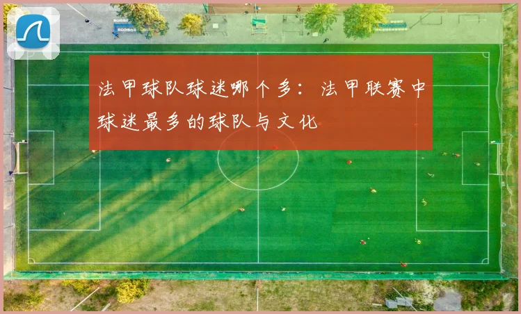 法甲球队球迷哪个多：法甲联赛中球迷最多的球队与文化