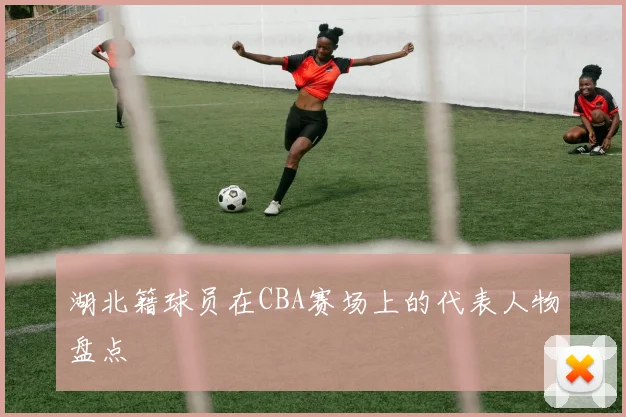 湖北籍球员在CBA赛场上的代表人物盘点