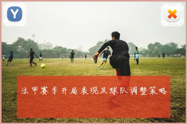 法甲赛季开局表现及球队调整策略