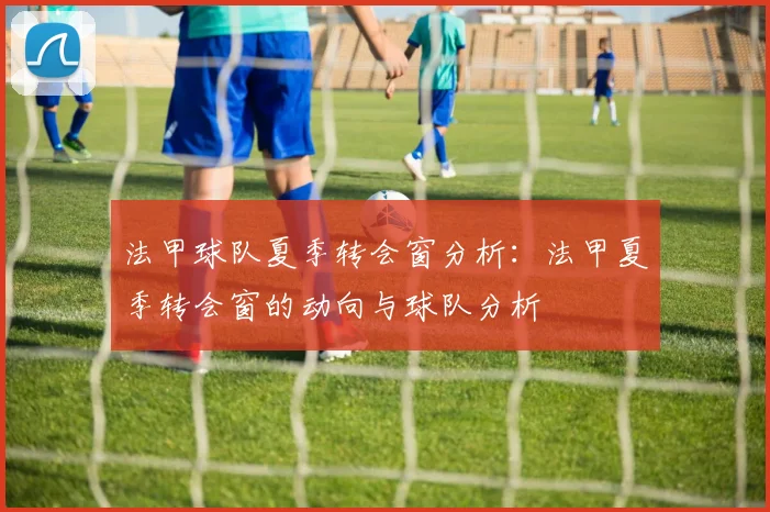 法甲球队夏季转会窗分析：法甲夏季转会窗的动向与球队分析