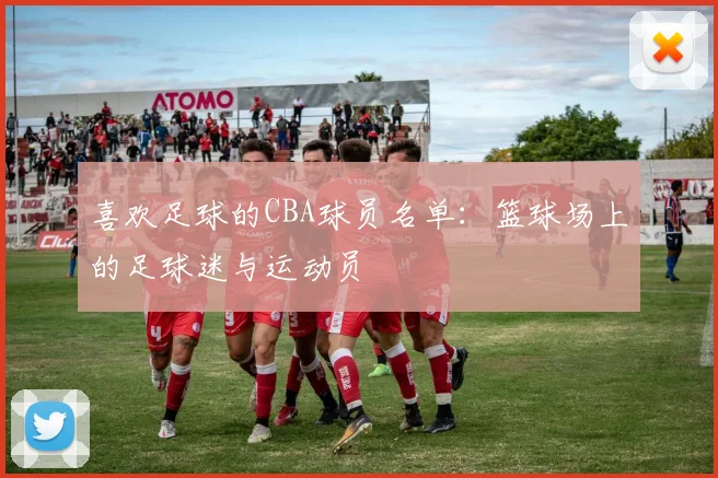 喜欢足球的CBA球员名单：篮球场上的足球迷与运动员
